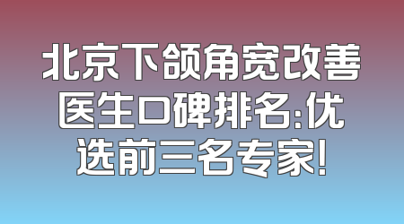 北京下颌角宽改善医生口碑排名：优选前三名专家！