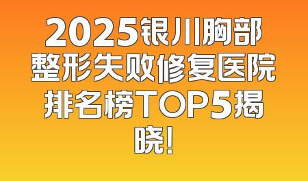 2025银川胸部整形失败修复医院排名榜TOP5揭晓！