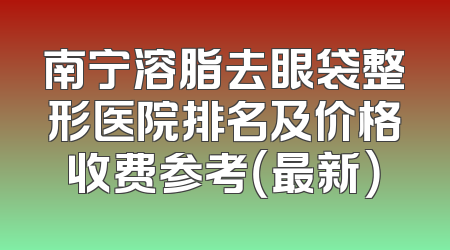 南宁溶脂去眼袋整形医院排名及价格收费参考（最新）