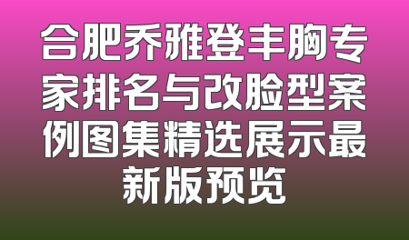 合肥乔雅登丰胸专家排名与改脸型案例图集精选展示最新版预览