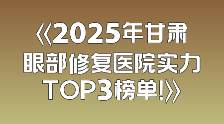 《2025年甘肃眼部修复医院实力TOP3榜单！》