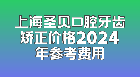 上海圣贝口腔牙齿矫正价格2024年参考费用