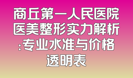 商丘第一人民医院医美整形实力解析：专业水准与价格透明表