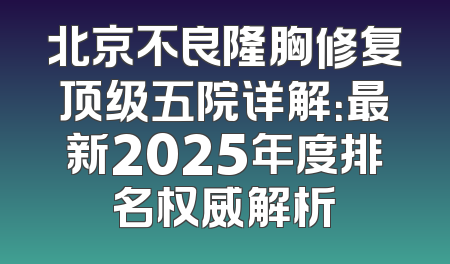 北京不良隆胸修复顶级五院详解：最新2025年度排名权威解析