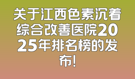 关于江西色素沉着综合改善医院2025年排名榜的发布！