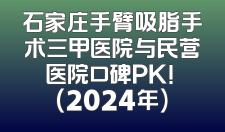 石家庄手臂吸脂手术三甲医院与民营医院口碑PK! (2024年)