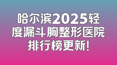 哈尔滨2025轻度漏斗胸整形医院排行榜更新！