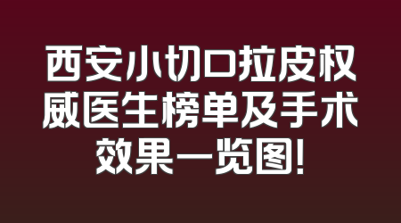 西安小切口拉皮权威医生榜单及手术效果一览图！