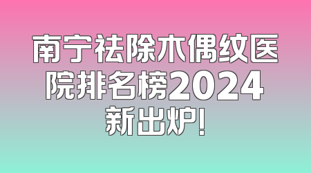 南宁祛除木偶纹医院排名榜2024新出炉!