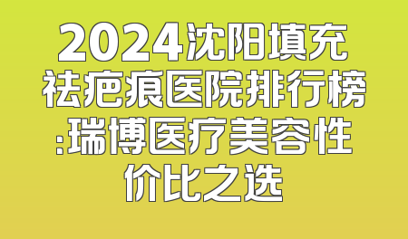 2024沈阳填充祛疤痕医院排行榜：瑞博医疗美容性价比之选