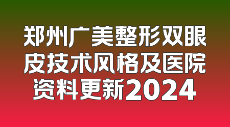 郑州广美整形双眼皮技术风格及医院资料更新2024