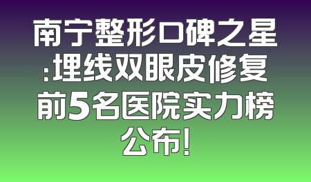 南宁整形口碑之星：埋线双眼皮修复前5名医院实力榜公布！