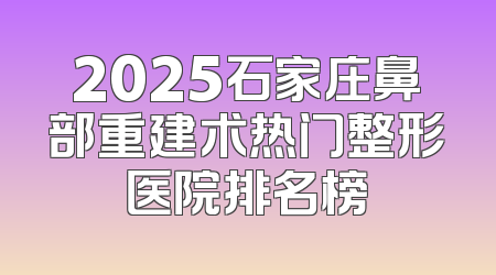2025石家庄鼻部重建术热门整形医院排名榜