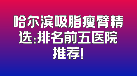 哈尔滨吸脂瘦臂精选：排名前五医院推荐!