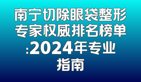 南宁切除眼袋整形专家权威排名榜单：2024年专业指南