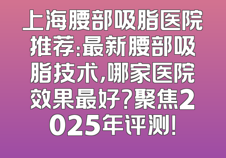 上海腰部吸脂医院推荐：最新腰部吸脂技术，哪家医院效果最好？聚焦2025年评测！