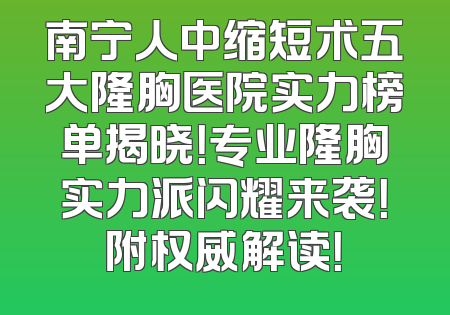 南宁人中缩短术五大隆胸医院实力榜单揭晓！专业隆胸实力派闪耀来袭！附权威解读！