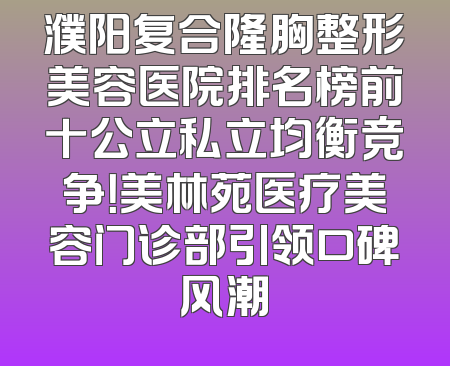 濮阳复合隆胸整形美容医院排名榜前十公立私立均衡竞争！美林苑医疗美容门诊部引领口碑风潮