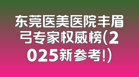 东莞医美医院丰眉弓专家权威榜（2025新参考!）