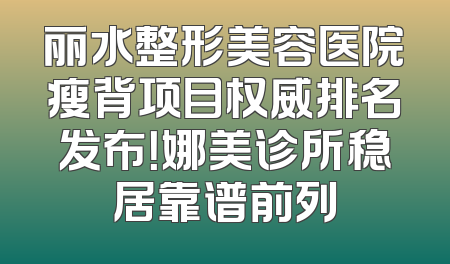 丽水整形美容医院瘦背项目权威排名发布！娜美诊所稳居靠谱前列