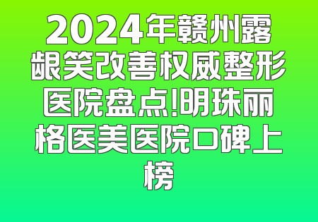 2024年赣州露龈笑改善权威整形医院盘点！明珠丽格医美医院口碑上榜