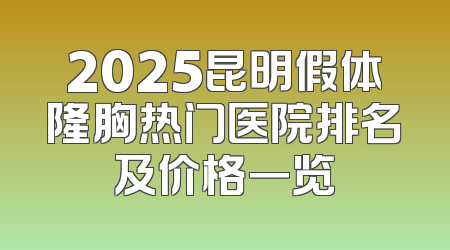 2025昆明假体隆胸热门医院排名及价格一览