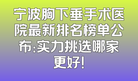 宁波胸下垂手术医院最新排名榜单公布：实力挑选哪家更好！