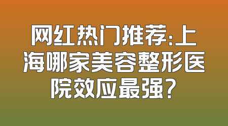 网红热门推荐：上海哪家美容整形医院效应最强？