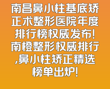 南昌鼻小柱基底矫正术整形医院年度排行榜权威发布！南橙整形权威排行，鼻小柱矫正精选榜单出炉！