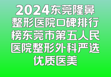 2024东莞隆鼻整形医院口碑排行榜东莞市第五人民医院整形外科严选优质医美
