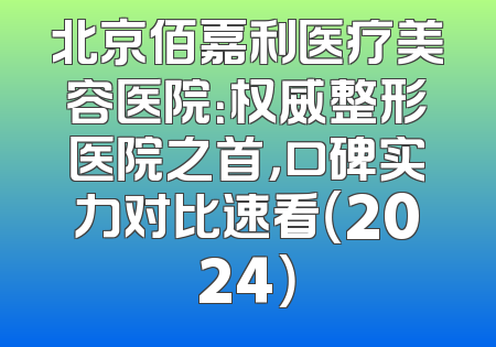 北京佰嘉利医疗美容医院：权威整形医院之首，口碑实力对比速看（2024）