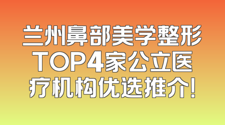 兰州鼻部美学整形TOP4家公立医疗机构优选推介！