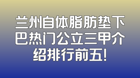 兰州自体脂肪垫下巴热门公立三甲介绍排行前五！