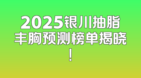 2025银川抽脂丰胸预测榜单揭晓！