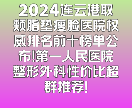 2024连云港取颊脂垫瘦脸医院权威排名前十榜单公布！第一人民医院整形外科性价比超群推荐！