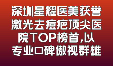 深圳星耀医美获誉激光去痘疤顶尖医院TOP榜首，以专业口碑傲视群雄