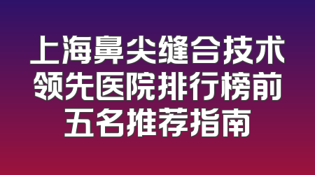 上海鼻尖缝合技术领先医院排行榜前五名推荐指南