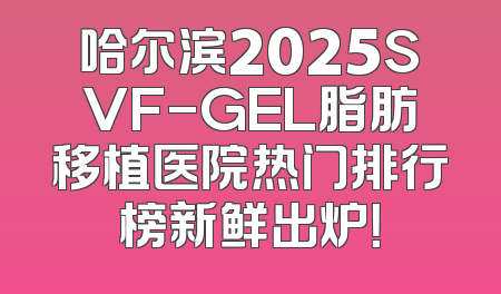 哈尔滨2025SVF-GEL脂肪移植医院热门排行榜新鲜出炉！