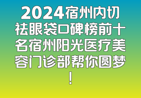 2024宿州内切祛眼袋口碑榜前十名宿州阳光医疗美容门诊部帮你圆梦！