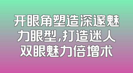 开眼角塑造深邃魅力眼型，打造迷人双眼魅力倍增术