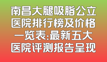南昌大腿吸脂公立医院排行榜及价格一览表：最新五大医院评测报告呈现