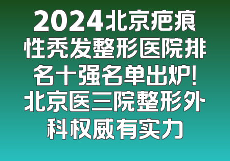 2024北京疤痕性秃发整形医院排名十强名单出炉！北京医三院整形外科权威有实力
