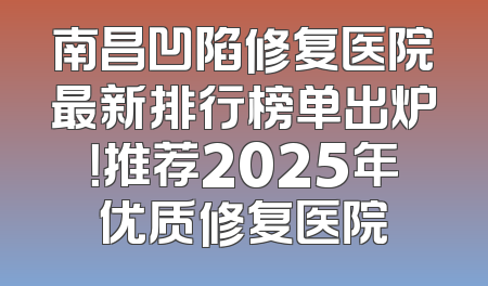 南昌凹陷修复医院最新排行榜单出炉！推荐2025年优质修复医院