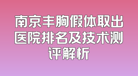 南京丰胸假体取出医院排名及技术测评解析