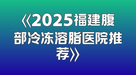 《2025福建腹部冷冻溶脂医院推荐》