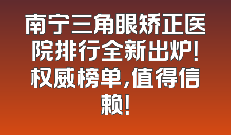 南宁三角眼矫正医院排行全新出炉！权威榜单，值得信赖！