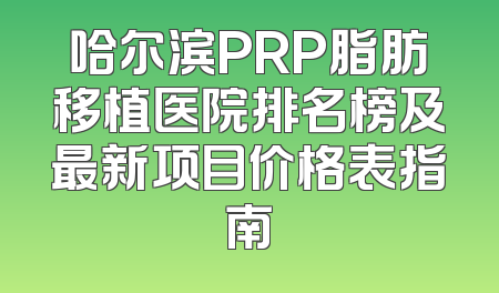 哈尔滨PRP脂肪移植医院排名榜及最新项目价格表指南