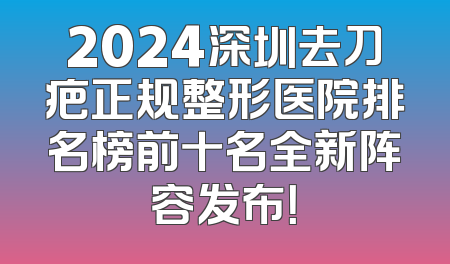 2024深圳去刀疤正规整形医院排名榜前十名全新阵容发布！
