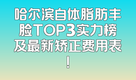 哈尔滨自体脂肪丰脸TOP3实力榜及最新矫正费用表!