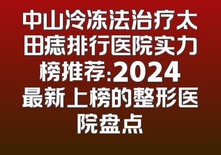 中山冷冻法治疗太田痣排行医院实力榜推荐：2024最新上榜的整形医院盘点